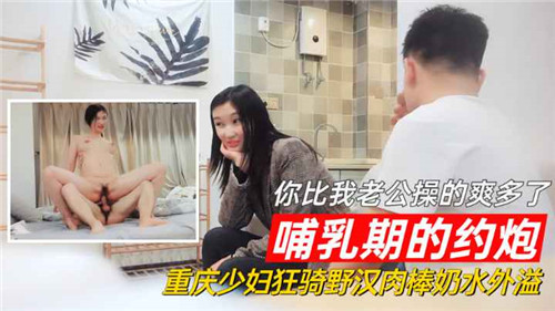 HWKM-133 哺乳期的约炮你比我老公操的爽多了重庆少妇狂骑野汉肉棒奶水外溢