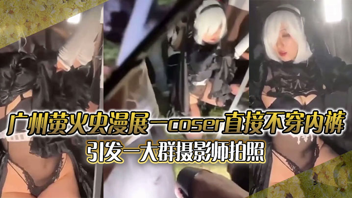 广州萤火虫漫展一coser直接不穿内裤引发一大群摄影师拍照附正面视频 在线播放