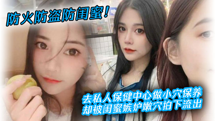 防火防盗防闺蜜去私人保健中心做小穴保养却被闺蜜嫉妒嫩拍下流出 在线播放
