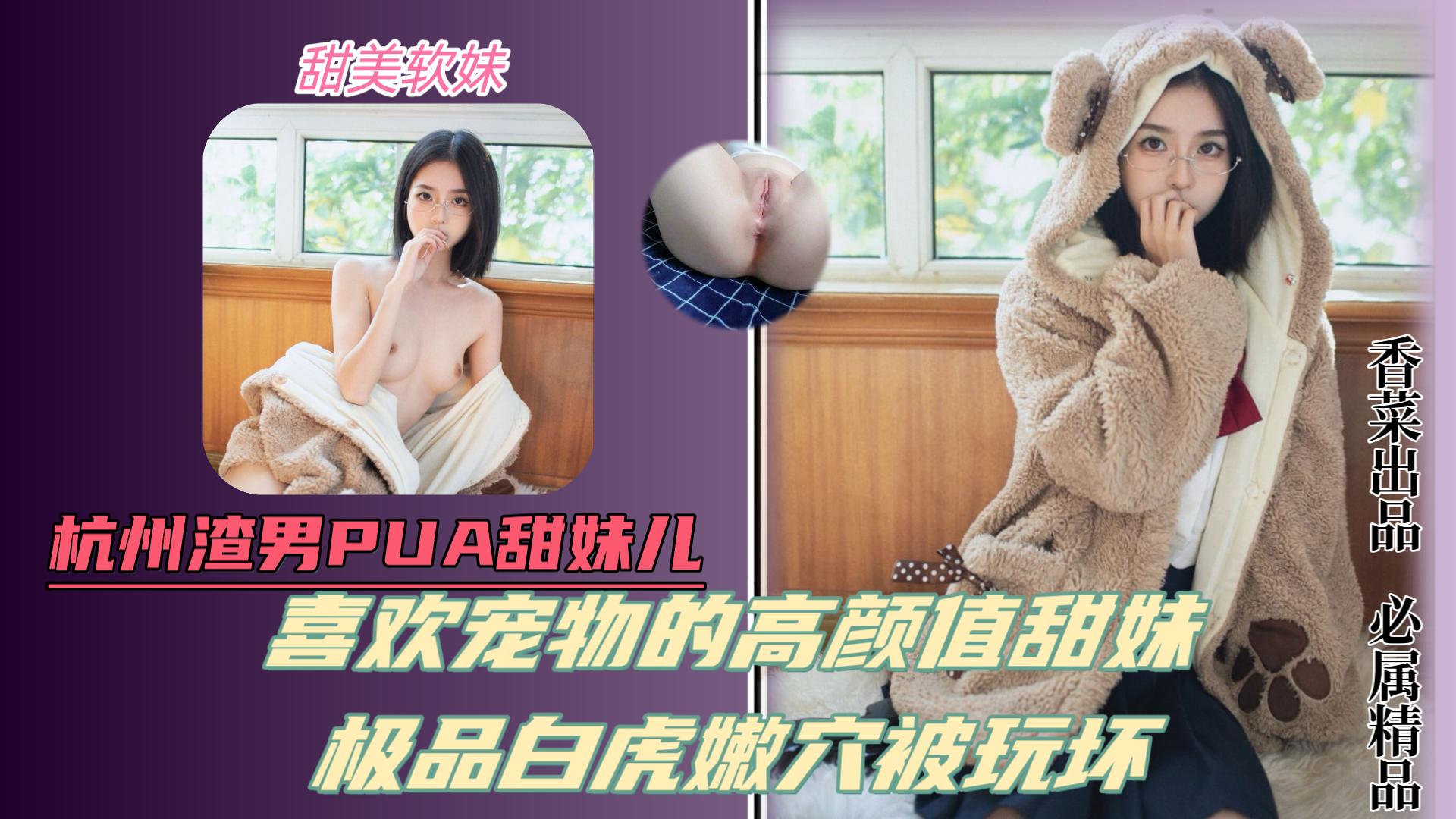 杭州渣男pua甜妹！喜欢宠物的高颜值甜美少女！极品白虎嫩B被玩坏！ HD
