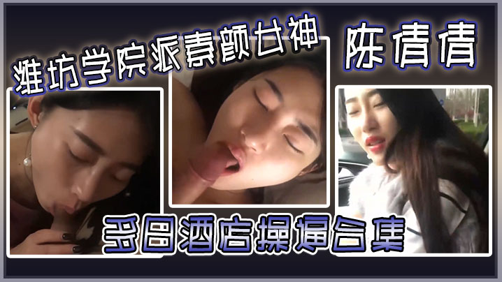 FOTL-092 潍坊学院派素颜女神陈倩倩多日酒店操逼合集毒龙口交边吃鸡吧边打电话吃鸡吧吃香肠一样
