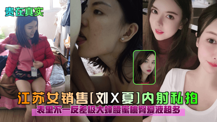 JHX-128 贵在真实江苏女销售刘X夏内射私拍表里不一反差极大蜂腰蜜桃臀爱液超多
