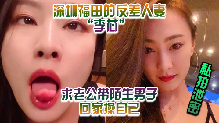 KXH-440 私拍泄密深圳福田的反差人妻李芯竟求老公带陌生男子回家操自己