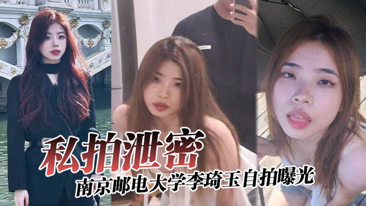 CMTO-391 私拍泄密南京邮电大学李琦玉自拍曝光看样子金主被伤的很深啊