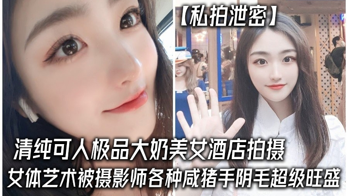 XJB-593 私拍泄密清纯可人极品大奶美女酒店拍摄女体艺术被摄影师各种咸猪手阴毛超级旺盛