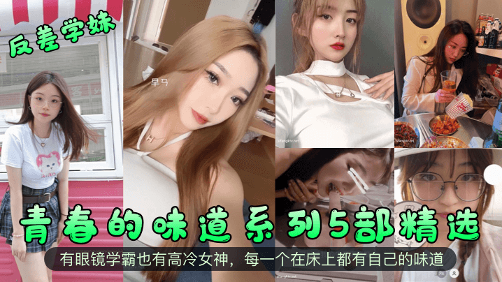 反差学妹青春的味道系列5部精选有眼镜学霸也有高冷女神每一个在床上都有自己的味道 在线播放