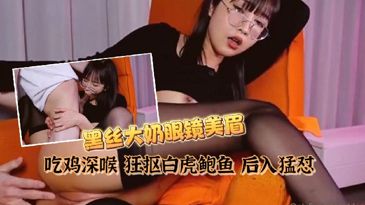 EAJ-919 私拍泄密黑丝大奶眼镜美眉吃鸡深喉狂抠白虎鲍鱼后入猛怼表情舒坦最后口爆吃精