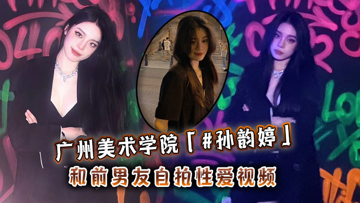 LHP-730 广州美术学院孙韵婷和前男友自拍性爱视频