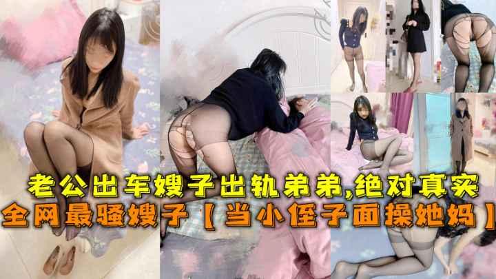 全网最骚嫂子乱伦【当小侄子面操她妈】，老公出车嫂子出轨弟弟，绝对真实-精品力荐