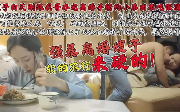 真实强上白天刚离婚的嫂子！软的不行来硬的！-精品力荐
