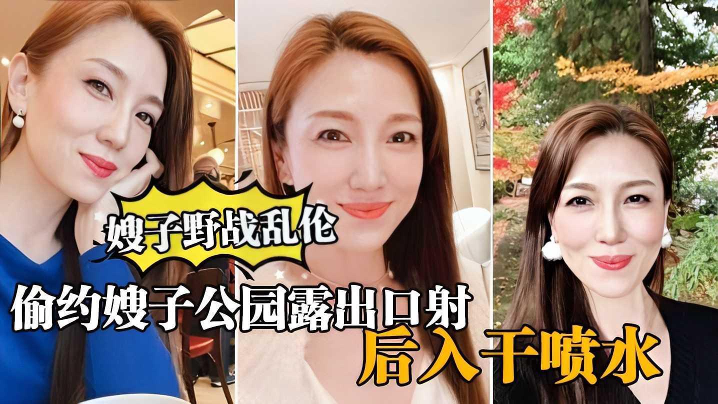 【嫂子野战乱伦】大哥出门买东西，我偷约嫂子公园露出口射，后入干喷水-精品力荐