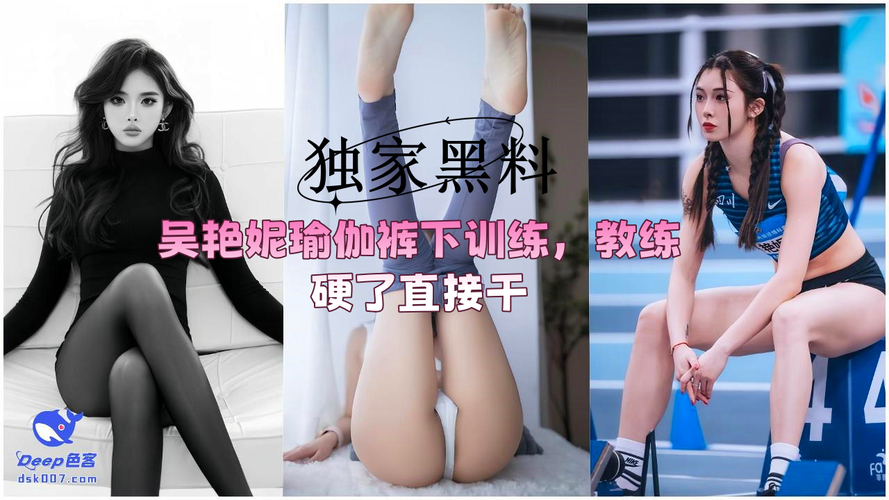 Deep色客独家黑料_吴艳妮穿瑜伽裤训练被教练疯狂后入