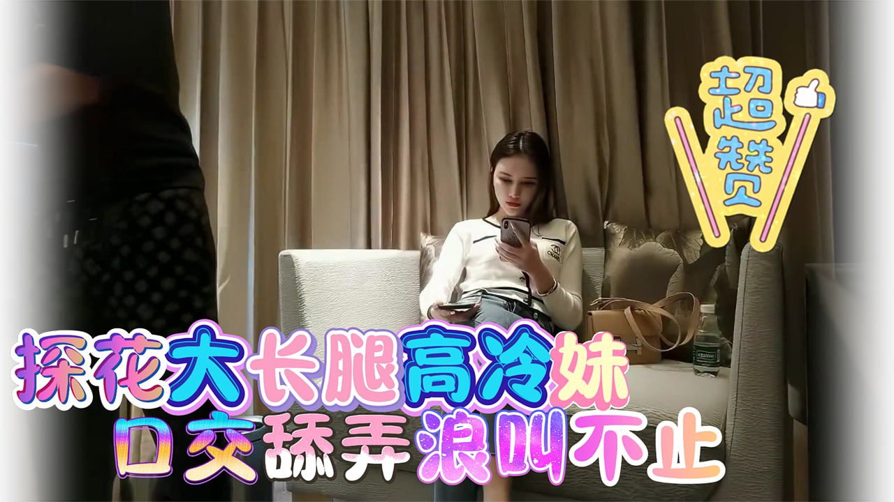 探花_大长腿高冷妹_口交舔弄浪叫不止vlog出品