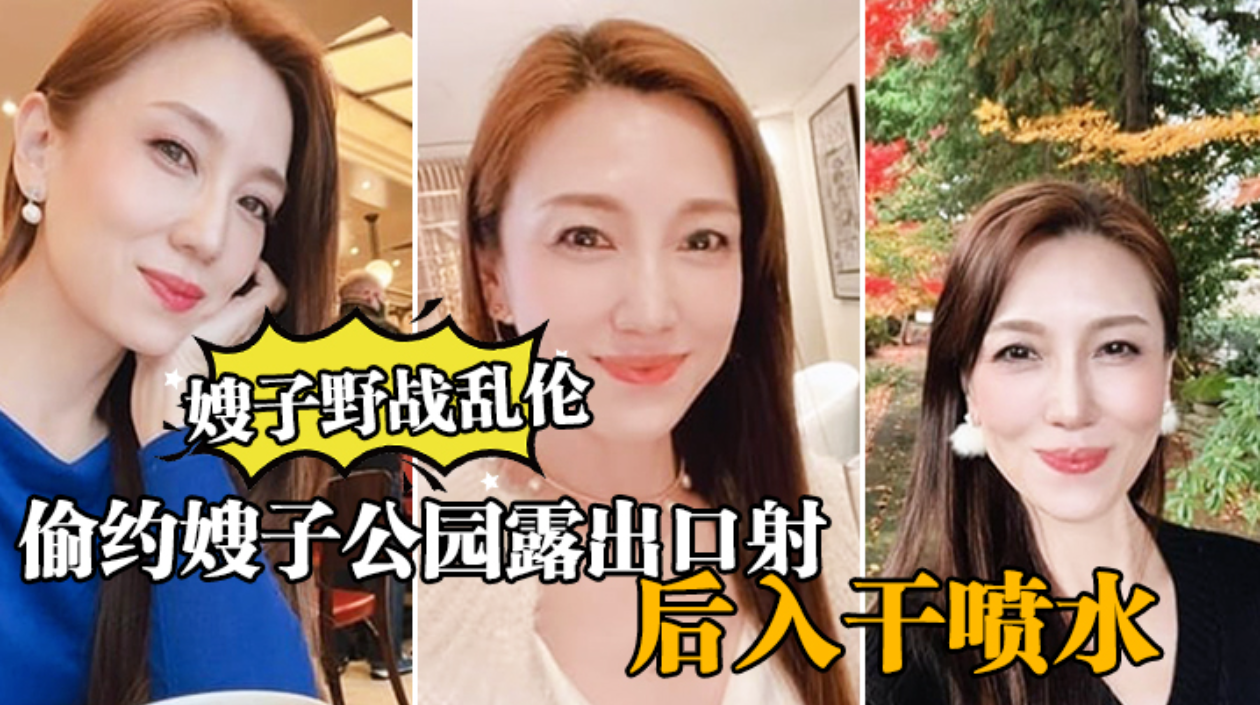 嫂子野战乱伦大哥出门买东西我偷约嫂子公园露出口射后入千喷水