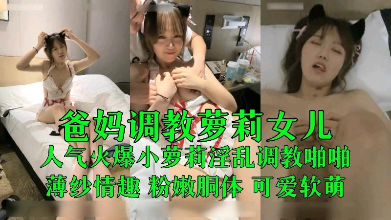 爸妈调教女儿19岁人气火爆小萝莉淫乱调教啪啪薄纱情趣粉嫩胴体可爱软
