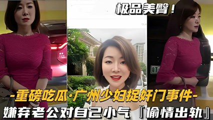 网爆吃瓜-广州少妇捉奸门事件-嫌弃老公对自己小气偷情出轨-猎奇吃瓜
