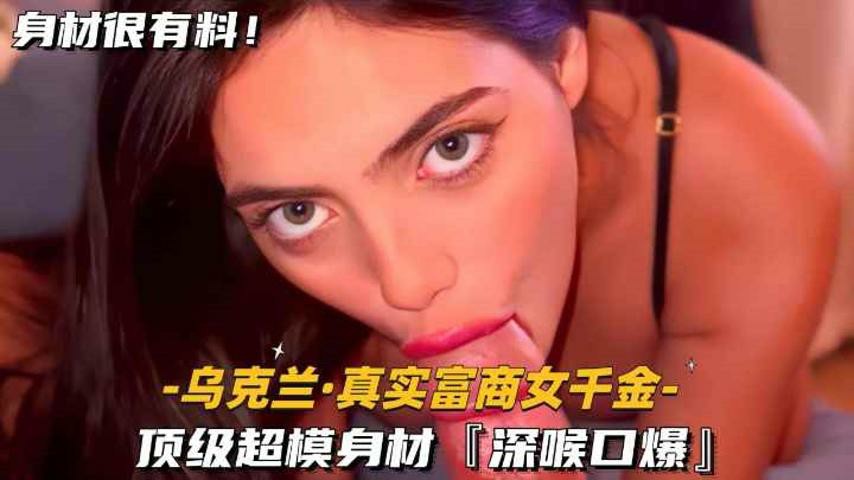 【乌克兰-真实富商女千金】顶级超模身材，深喉口爆