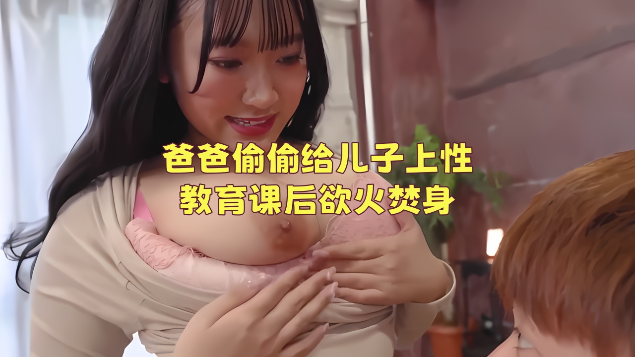 【伦理影片】爸爸偷偷给儿子上性教育课后欲火焚身
