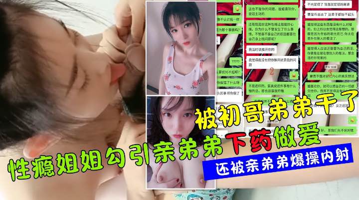 【强奸乱伦】真实聊天记录全过程性感姐姐勾搭亲弟弟下药做爱夺走弟弟初夜