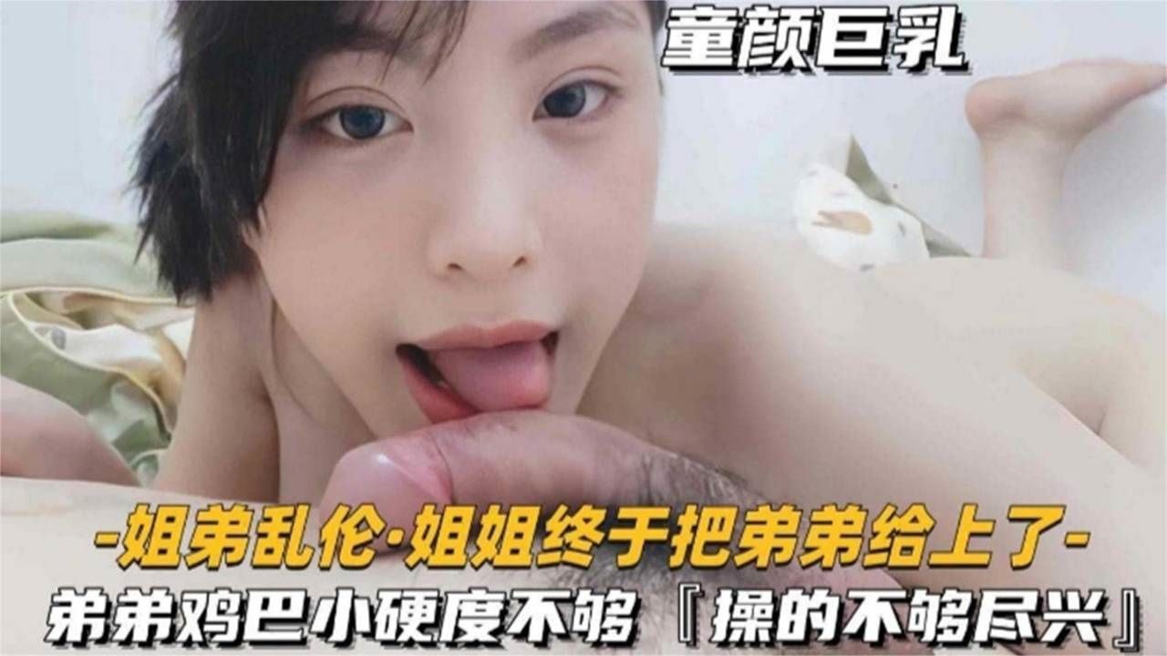 【强奸乱伦】真实姐弟乱伦-姐姐终于把弟弟给上了，弟弟鸡巴小硬度不够，居然没给姐姐操尽兴