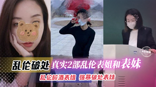 【强奸乱伦】乱伦破处-真实两部乱伦表姐和表妹-乱伦醉酒表姐，强暴破处表妹