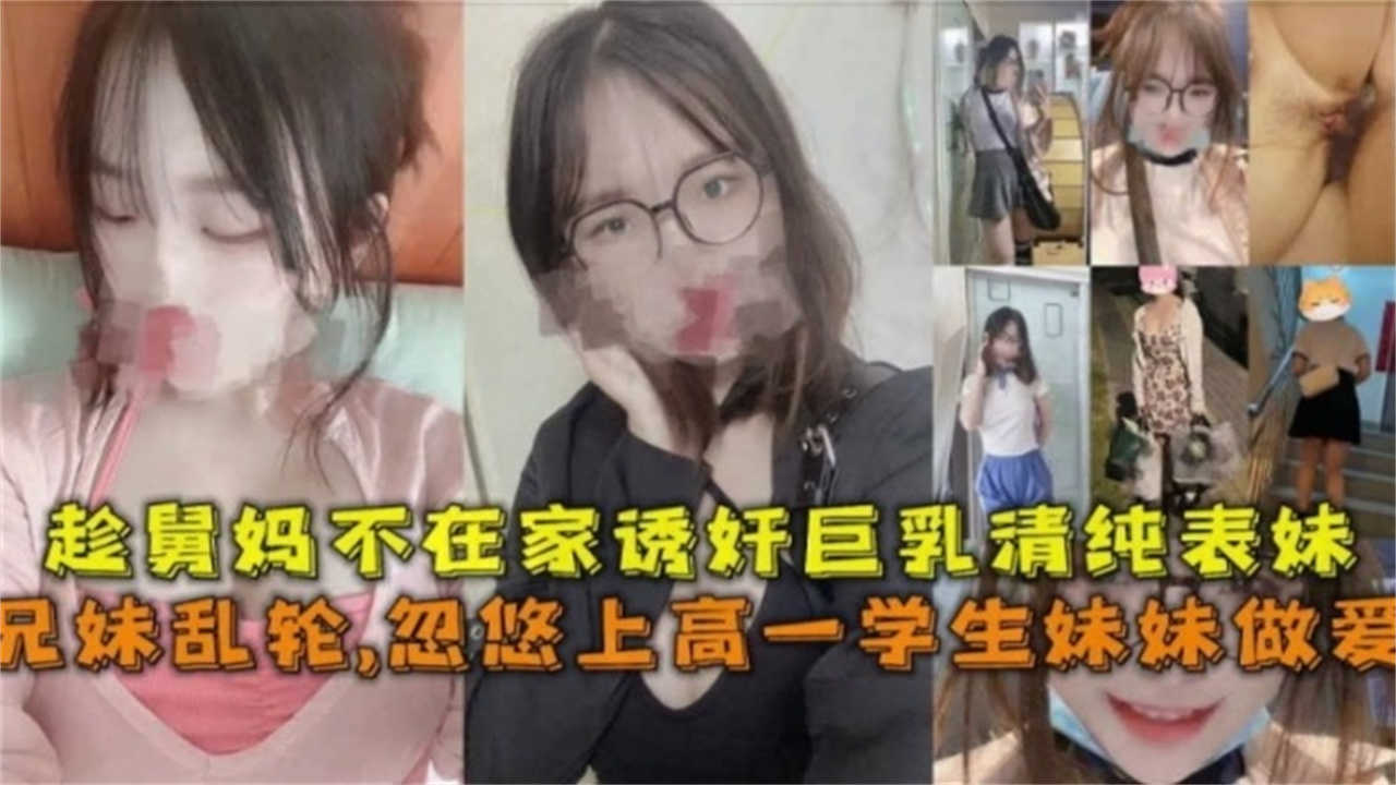 【强奸乱伦】忽悠上高一学生妹妹做爱，趁舅妈不在家诱奸巨乳清纯表妹