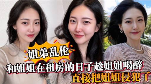 【强奸乱伦】姐弟乱伦和姐姐在租房的日子趁姐姐喝醉直接把姐姐侵犯了