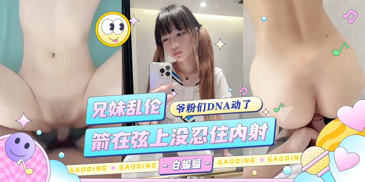 【强奸乱伦】兄妹乱伦-箭在弦上没忍住内射-