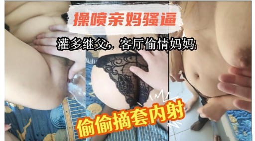 【强奸乱伦】操喷亲妈骚逼灌多继父，客厅偷情妈妈偷偷摘套内射