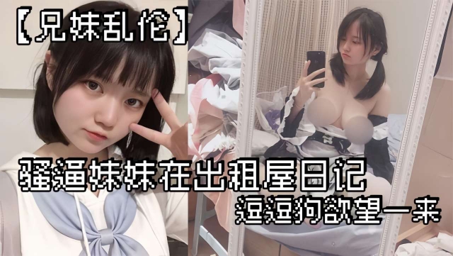 【强奸乱伦】兄妹乱伦 骚逼妹妹在出租屋日记_逗逗狗欲望一来
