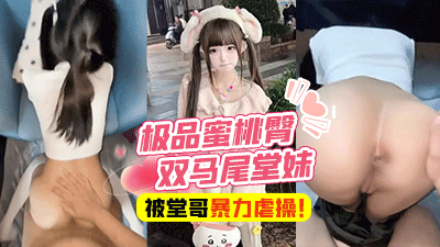 乱伦表妹-富二代堂哥，极品蜜桃臀双马尾堂妹，被有钱堂哥蒙眼无套暴力虐操！-