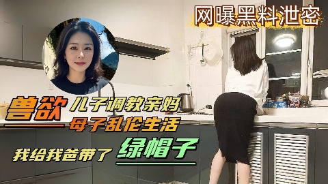 【网曝黑料泄密】变态儿子背着老爸调教亲妈亲自给爸爸戴上了绿帽