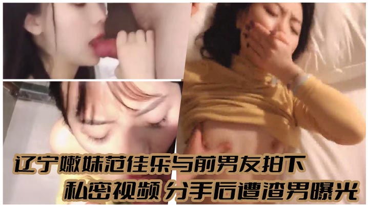 【国产主播】辽宁嫩妹范佳乐与前男友拍下私密视频分手后遭渣男曝光