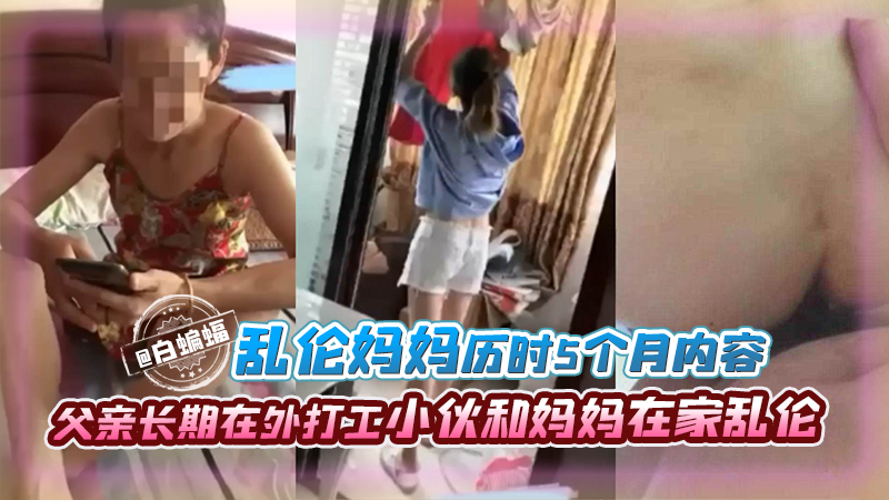 乱伦妈妈历时五个月内容-父亲长期在外打工小伙和妈妈在家乱伦