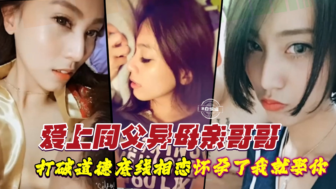 爱上同父异母亲哥哥-打破道德底线乱伦，经常内射怀孕了我就娶你