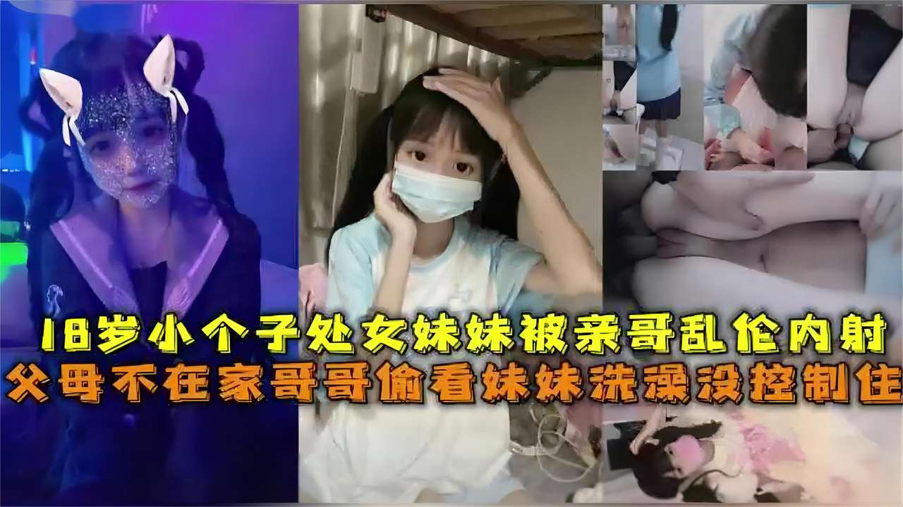 18岁小个子处女妹妹被亲哥乱伦内射，哥哥偷看妹妹洗澡没控制住