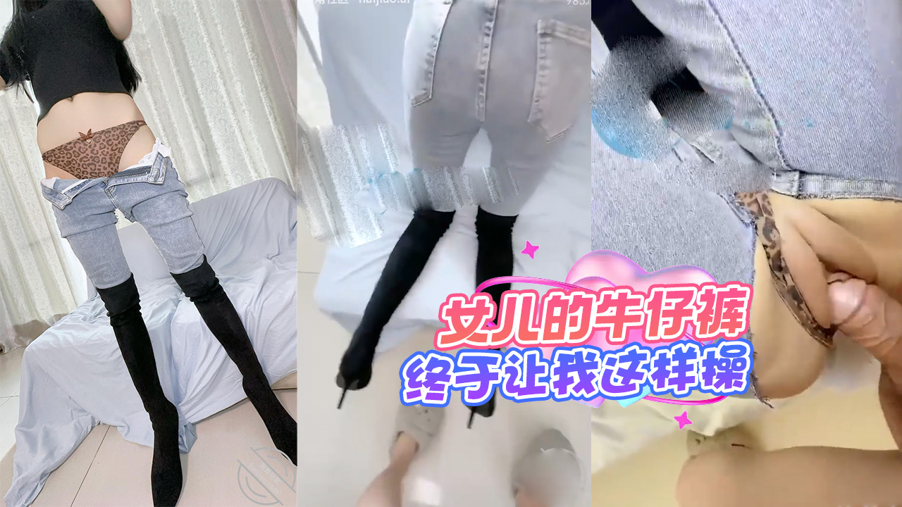 强行割开了女儿的牛仔裤，梦中情裤，终于让我这样操了。