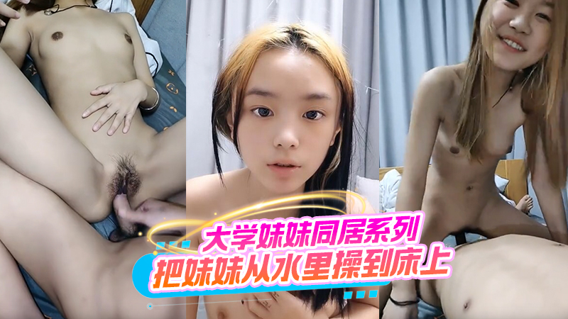 原创大学妹妹同居系列115...把妹妹从水里操到床上