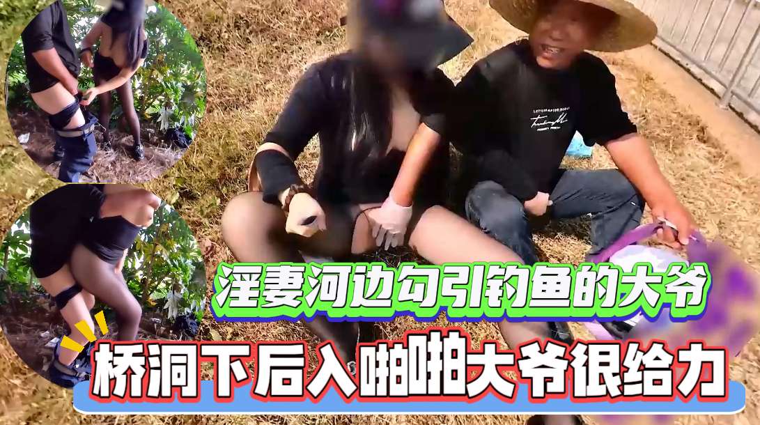 淫妻河边勾引钓鱼的大爷，桥洞下后入啪啪大爷很给力！