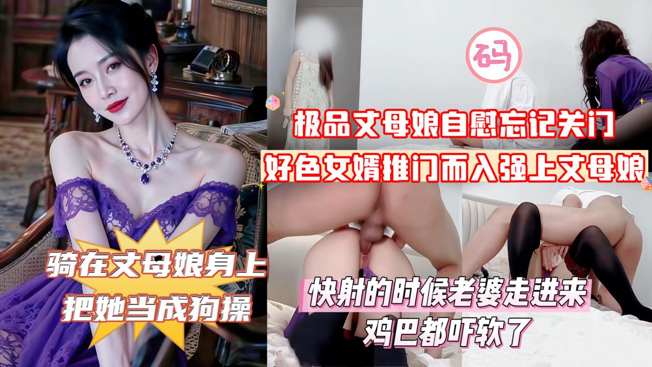 【俺女儿还搁家呢！你不去找她找我干甚？】紫袍丈母娘在家自慰忘记关门，好色女婿推门而入强上丈母娘，丈母娘大喊道：你上次操我的时候不是说最后一次吗！