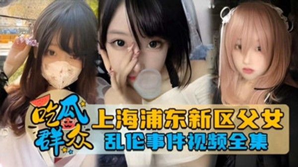 独家网曝 上海浦东新区父女乱伦事件泄密流出 家庭乱伦