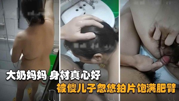 推荐【最新河北母子乱伦】大奶妈妈身材好到爆，傻儿子忽悠拍片近距离内射