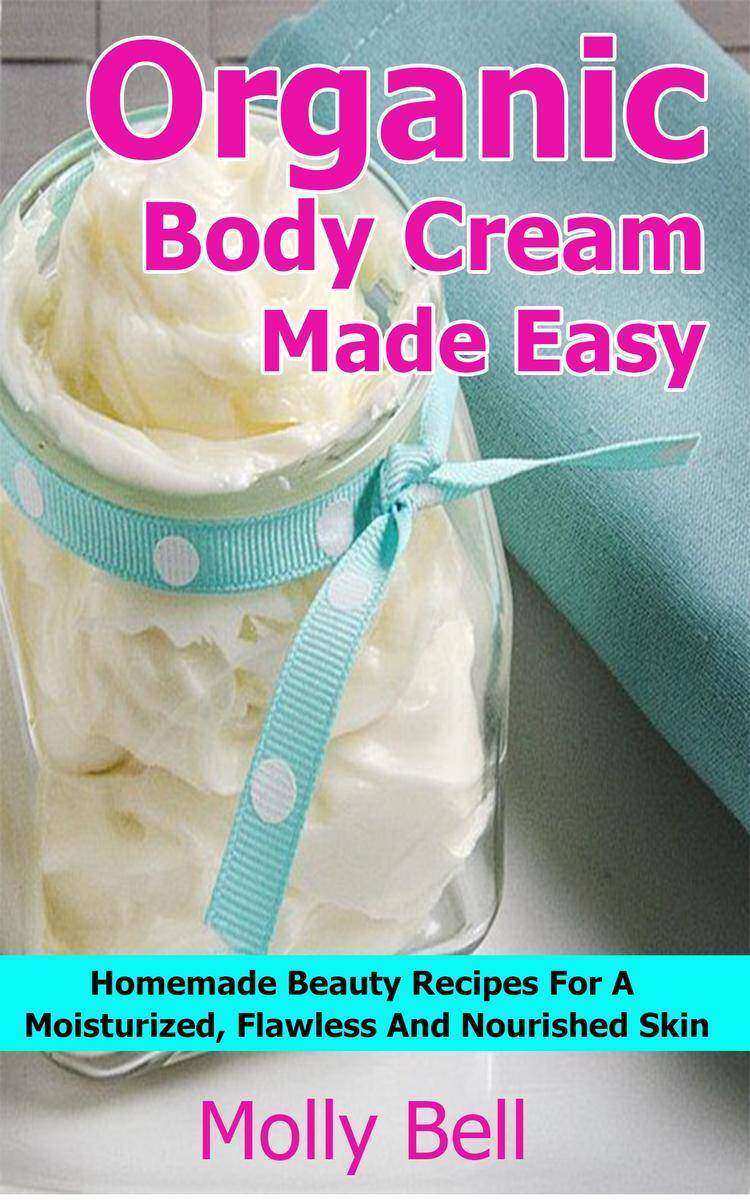 Organic Body Cream Made Easy: Homemade Beauty Recipes For A Moisturized, Flawles