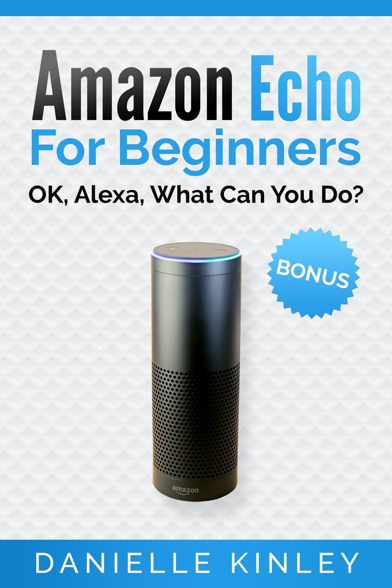 Amazon Echo For Beginners: OK, Alexa, What Can You Do?