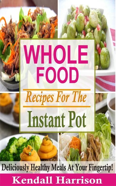 Whole Food Recipes For The Instant Pot: Deliciously Healthy Meals At Your Finger