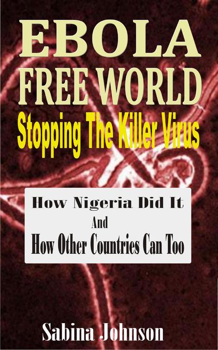 Ebola Free World-Stopping The Killer Virus: How Nigeria Did It And How Other Cou