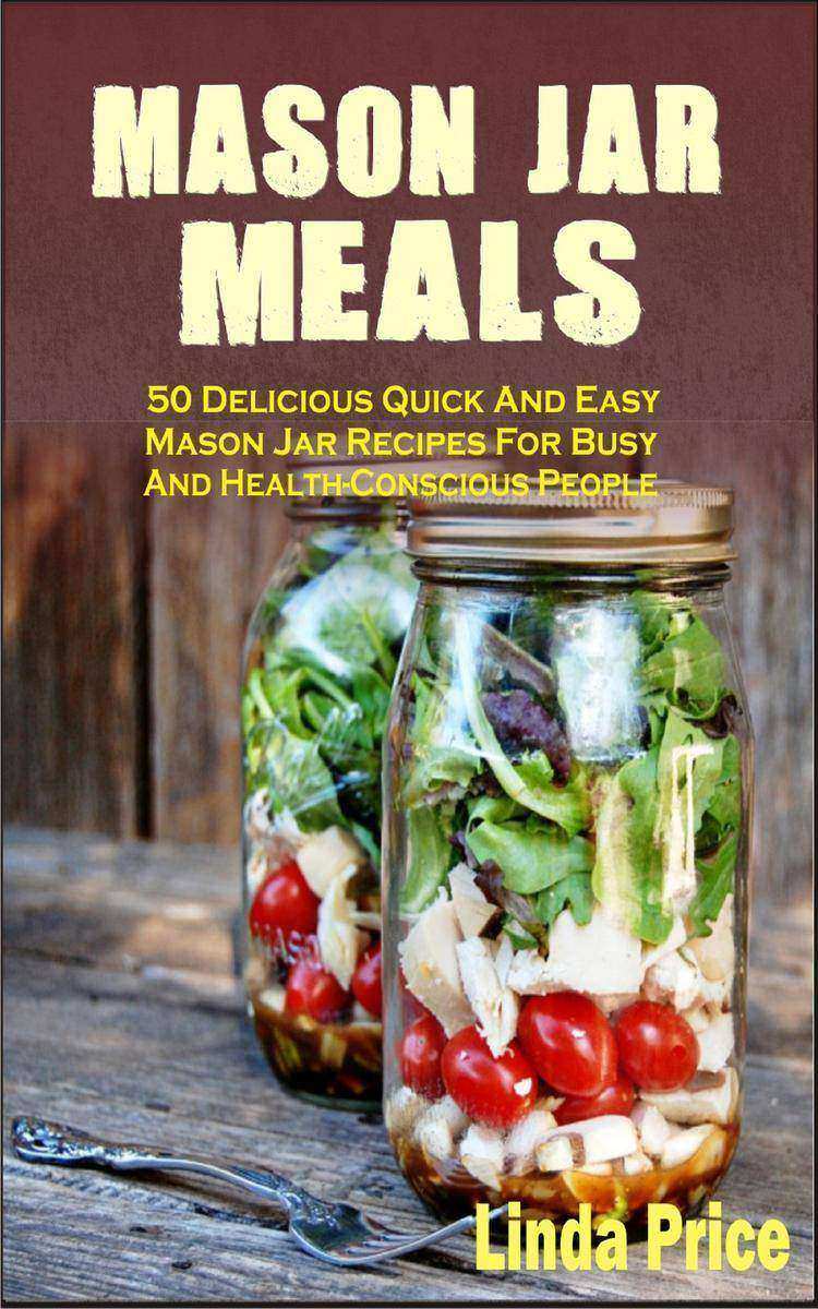 Mason Jar Meals: 50 Delicious Quick And Easy Mason Jar Recipes For Busy And Heal