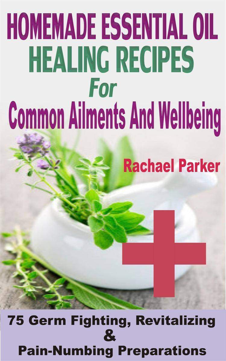 Homemade Essential Oil Healing Recipes For Common Ailments And Wellbeing