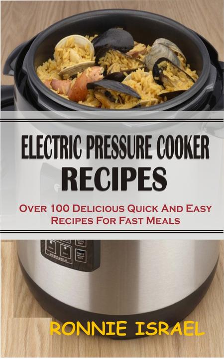 Electric Pressure Cooker Recipes: Over 100 Delicious Quick And Easy Recipes For