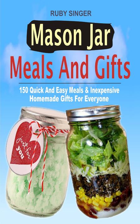 Mason Jar Meals And Gifts: 150 Quick And Easy Meals ＆ Inexpensive Homemade Gifts